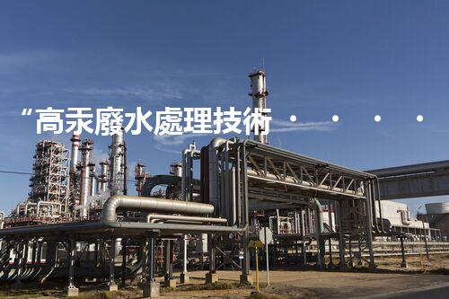 “高汞廢水處理技術，綠色環(huán)保新篇章”